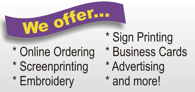 We offer: Online Ordering, Screenprinting, Embroidery, Sign Printing, Business Cards, Advertising and more!